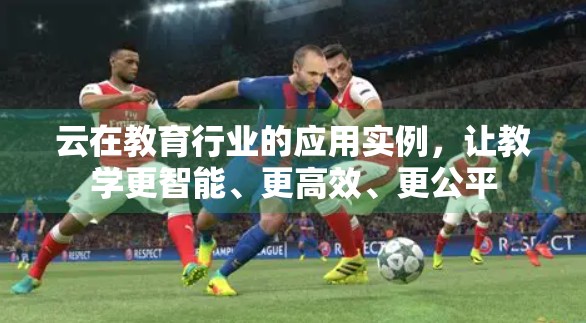 云在教育行业的应用实例，让教学更智能、更高效、更公平