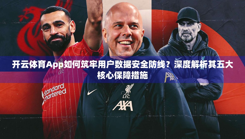 开云体育App如何筑牢用户数据安全防线？深度解析其五大核心保障措施