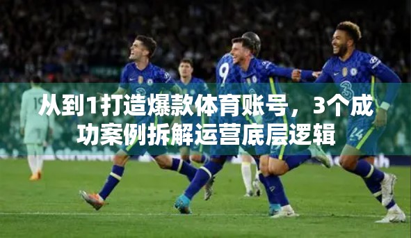 从到1打造爆款体育账号，3个成功案例拆解运营底层逻辑