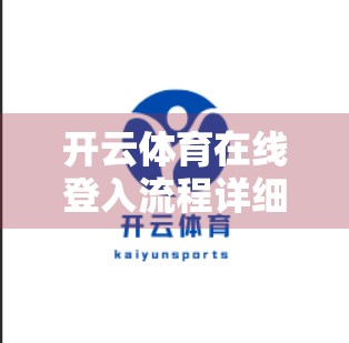 开云体育在线登入流程详细指南，新手也能秒变老手，一步不漏教你轻松登录！