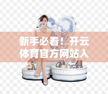 新手必看！开云体育官方网站入口导航指南，轻松玩转赛事直播与竞猜平台