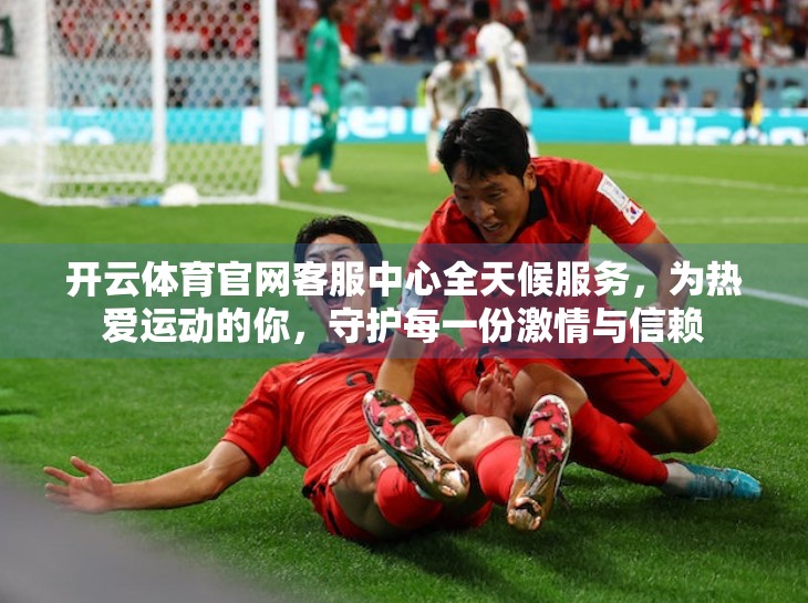 开云体育官网客服中心全天候服务，为热爱运动的你，守护每一份激情与信赖