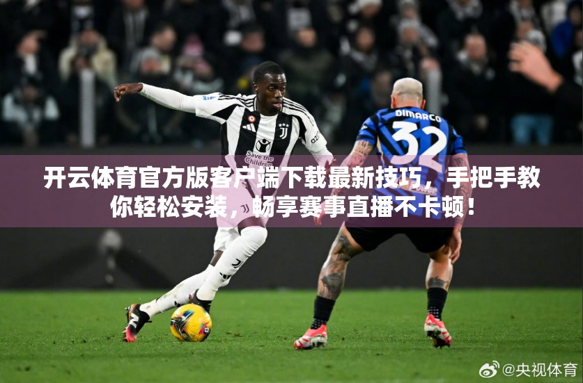 开云体育官方版客户端下载最新技巧，手把手教你轻松安装，畅享赛事直播不卡顿！