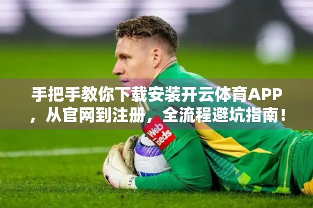 手把手教你下载安装开云体育APP，从官网到注册，全流程避坑指南！