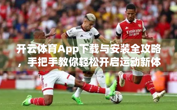 开云体育App下载与安装全攻略，手把手教你轻松开启运动新体验！