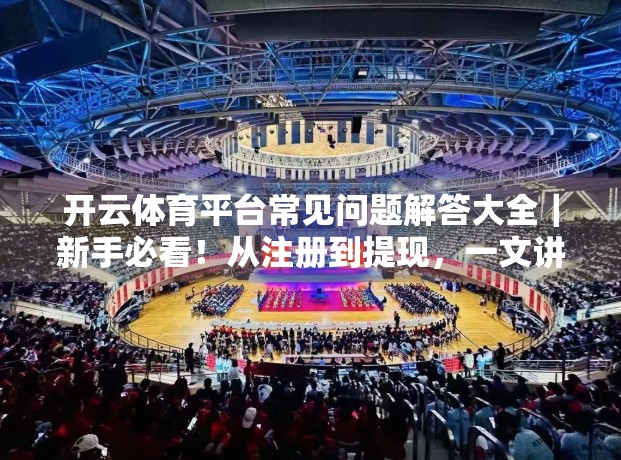 开云体育平台常见问题解答大全｜新手必看！从注册到提现，一文讲清楚！